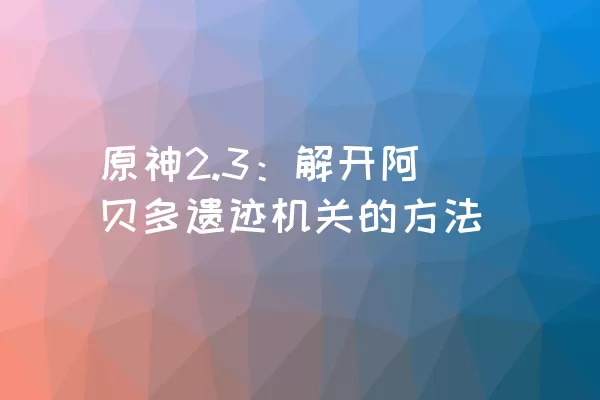 原神2.3：解开阿贝多遗迹机关的方法