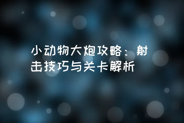 小动物大炮攻略：射击技巧与关卡解析