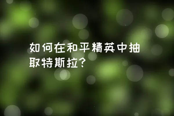 如何在和平精英中抽取特斯拉？