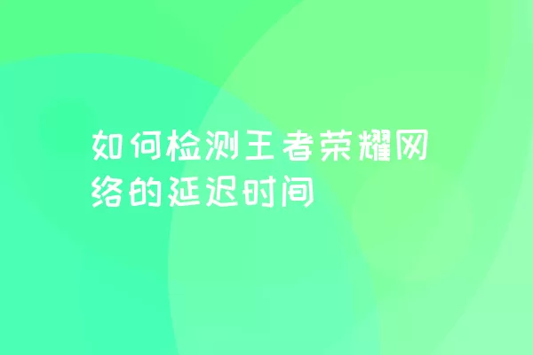 如何检测王者荣耀网络的延迟时间