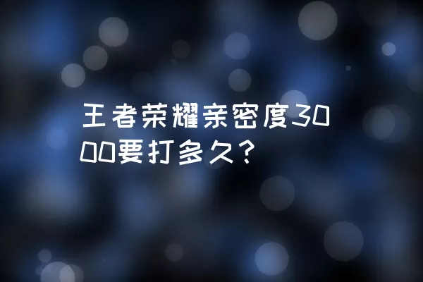 王者荣耀亲密度3000要打多久？