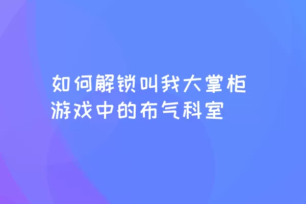 如何解锁叫我大掌柜游戏中的布气科室