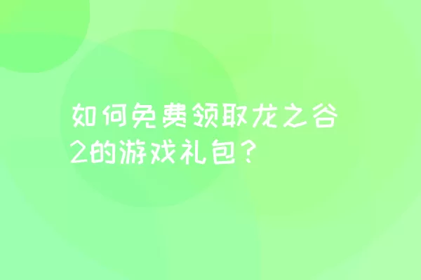 如何免费领取龙之谷2的游戏礼包？