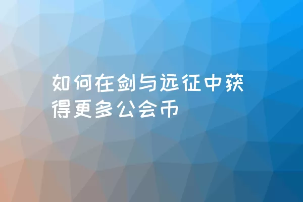 如何在剑与远征中获得更多公会币