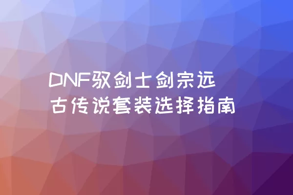 DNF驭剑士剑宗远古传说套装选择指南