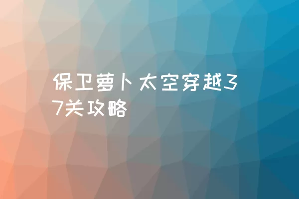 保卫萝卜太空穿越37关攻略