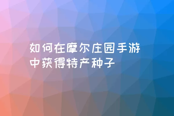 如何在摩尔庄园手游中获得特产种子