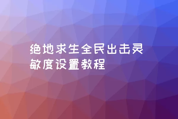 绝地求生全民出击灵敏度设置教程