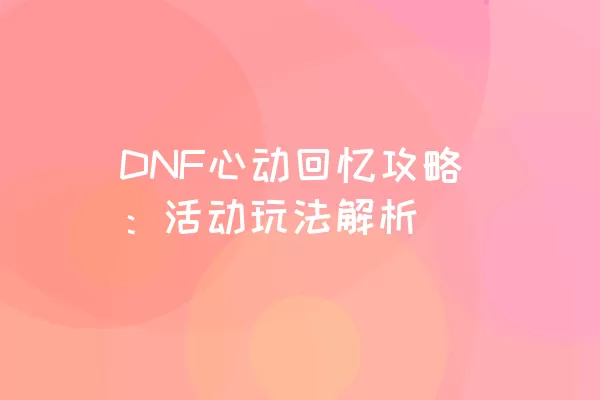 DNF心动回忆攻略：活动玩法解析