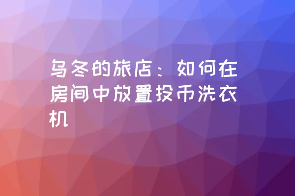 乌冬的旅店：如何在房间中放置投币洗衣机