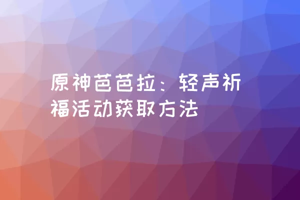 原神芭芭拉：轻声祈福活动获取方法