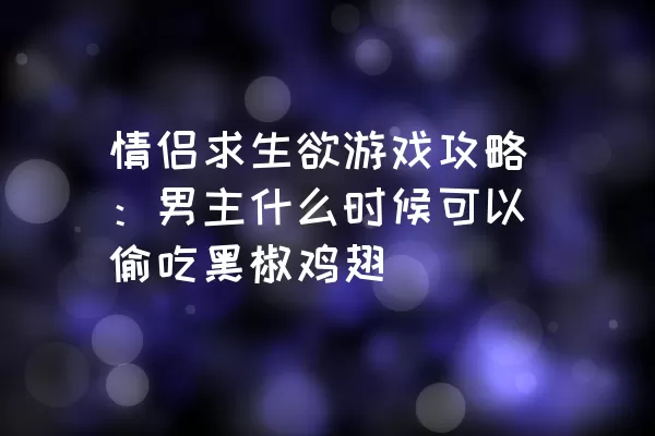 情侣求生欲游戏攻略：男主什么时候可以偷吃黑椒鸡翅