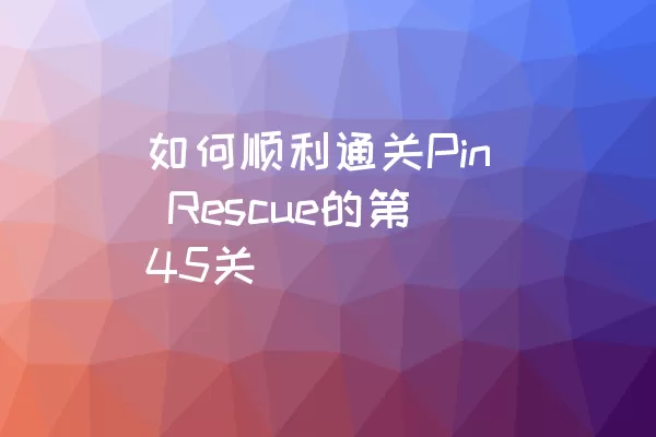 如何顺利通关Pin Rescue的第45关