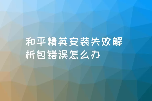 和平精英安装失败解析包错误怎么办