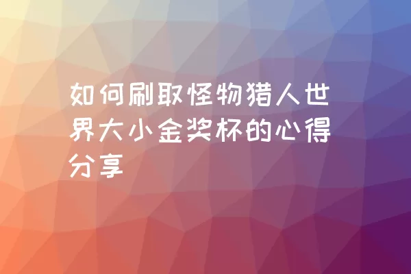 如何刷取怪物猎人世界大小金奖杯的心得分享