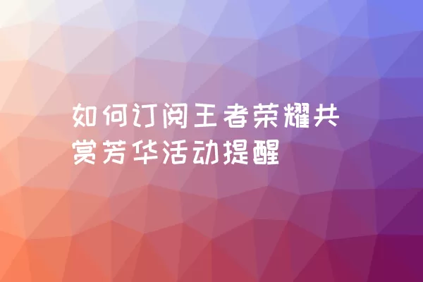 如何订阅王者荣耀共赏芳华活动提醒