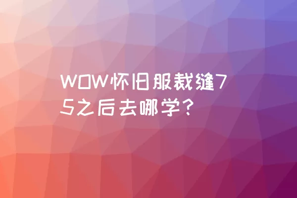 WOW怀旧服裁缝75之后去哪学？