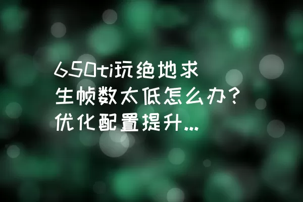 650ti玩绝地求生帧数太低怎么办？优化配置提升游戏性能