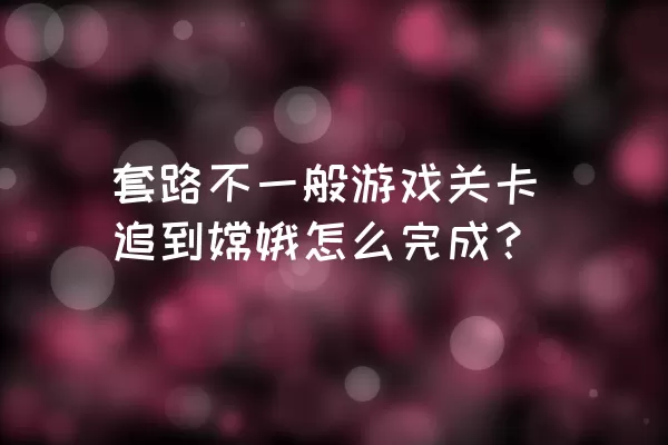 套路不一般游戏关卡追到嫦娥怎么完成？