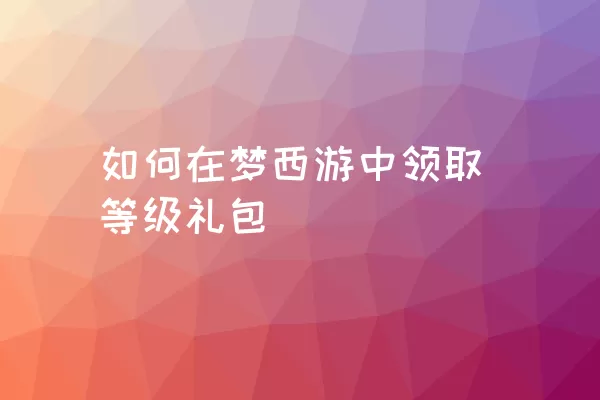 如何在梦西游中领取等级礼包