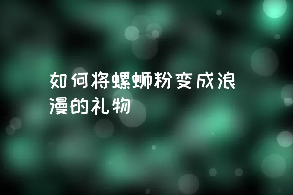 如何将螺蛳粉变成浪漫的礼物