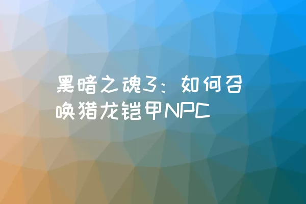 黑暗之魂3：如何召唤猎龙铠甲NPC