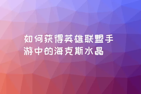 如何获得英雄联盟手游中的海克斯水晶