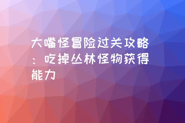 大嘴怪冒险过关攻略：吃掉丛林怪物获得能力