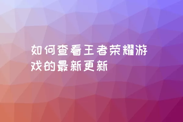 如何查看王者荣耀游戏的最新更新