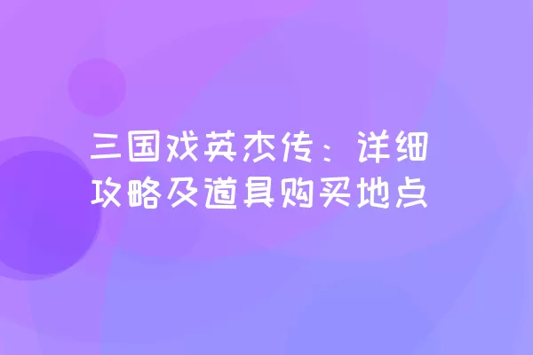 三国戏英杰传：详细攻略及道具购买地点