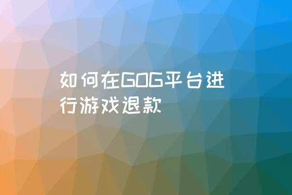 如何在GOG平台进行游戏退款