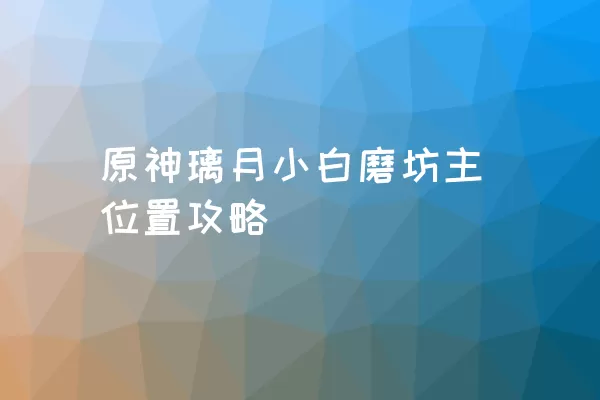 原神璃月小白磨坊主位置攻略