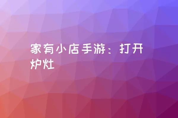 家有小店手游：打开炉灶