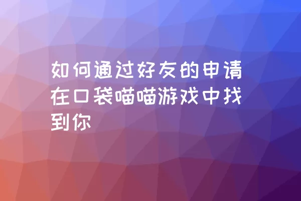 如何通过好友的申请在口袋喵喵游戏中找到你