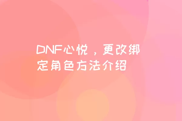 DNF心悦，更改绑定角色方法介绍