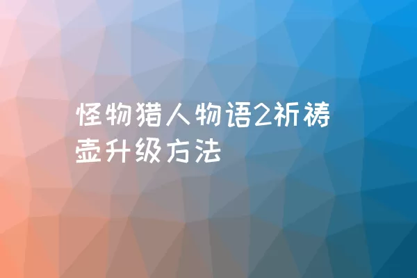 怪物猎人物语2祈祷壶升级方法