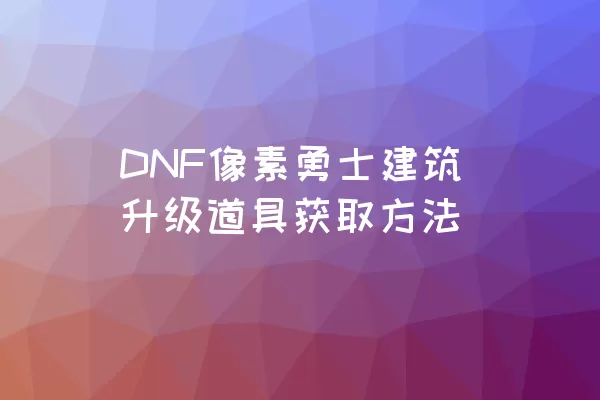 DNF像素勇士建筑升级道具获取方法