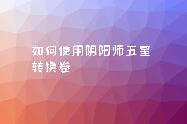 如何使用阴阳师五星转换卷