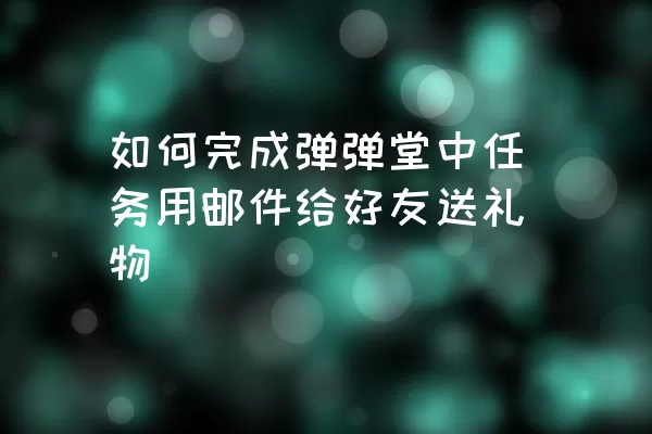 如何完成弹弹堂中任务用邮件给好友送礼物