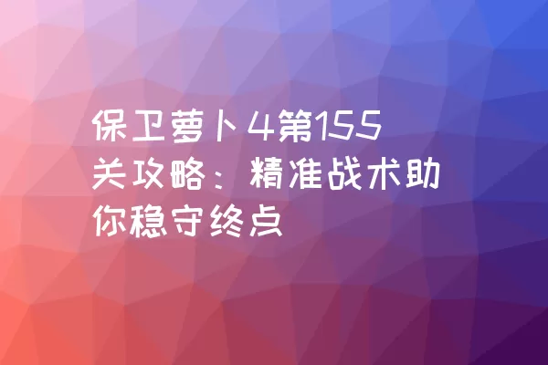 保卫萝卜4第155关攻略：精准战术助你稳守终点