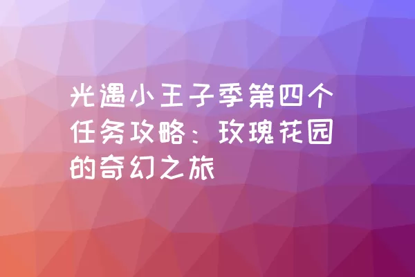 光遇小王子季第四个任务攻略：玫瑰花园的奇幻之旅