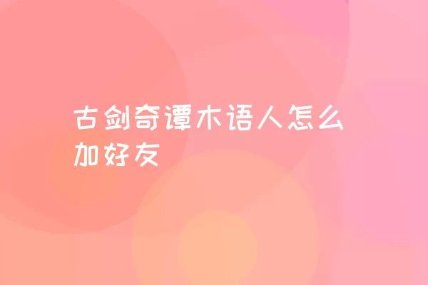 古剑奇谭木语人怎么加好友