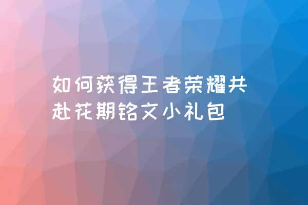 如何获得王者荣耀共赴花期铭文小礼包