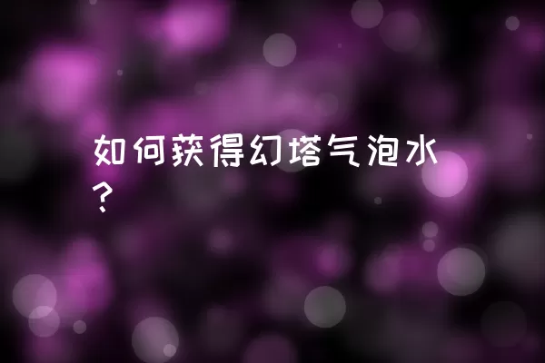 如何获得幻塔气泡水？