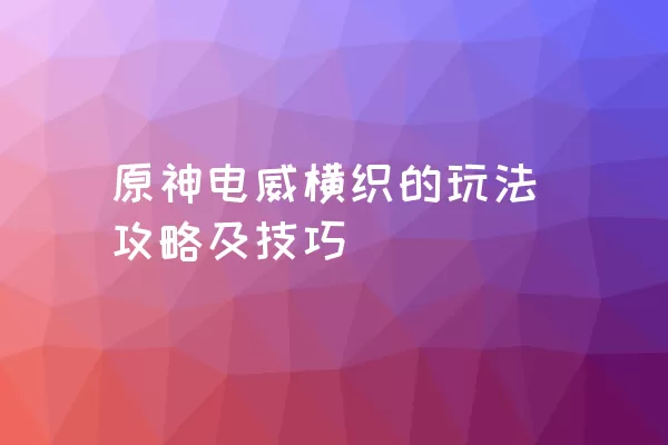 原神电威横织的玩法攻略及技巧