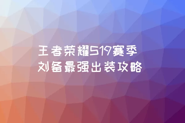 王者荣耀S19赛季刘备最强出装攻略