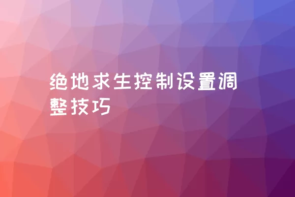 绝地求生控制设置调整技巧