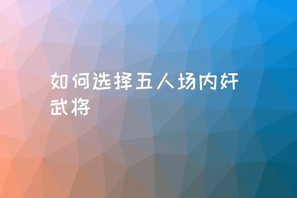 如何选择五人场内奸武将