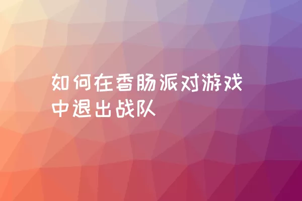 如何在香肠派对游戏中退出战队