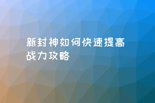 新封神如何快速提高战力攻略